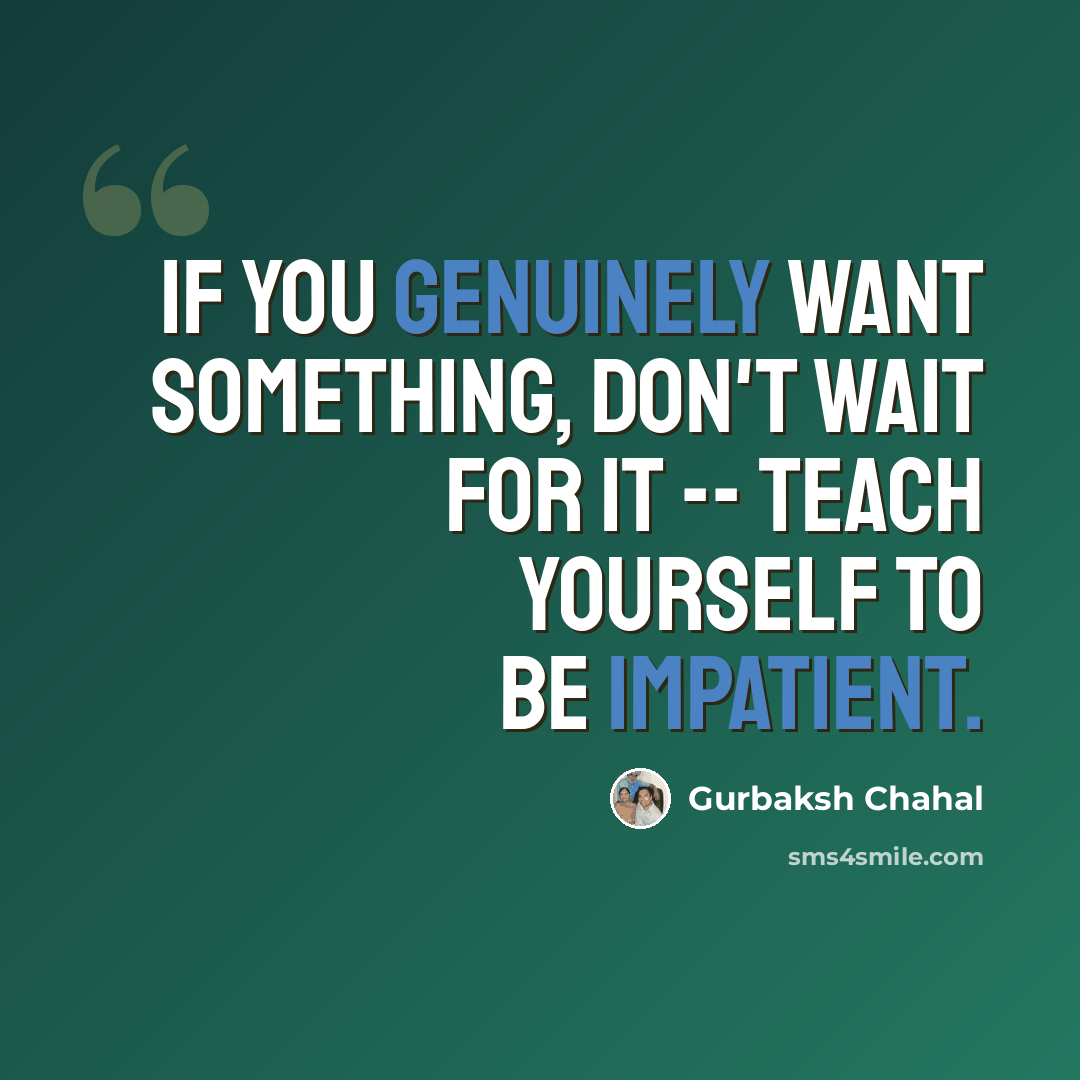 “If you genuinely want something, don't wait for it -- teach yourself to be impatient.” quote by Gurbaksh Chahal