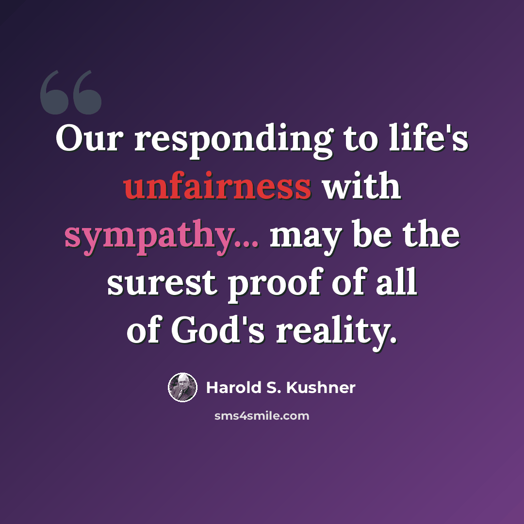 “Our responding to life's unfairness with sympathy... may be the surest proof of all of God's reality.” quote by Harold S. Kushner