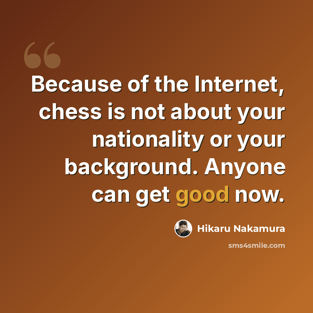 “Because of the Internet, chess is not about your nationality or your background. Anyone can get good now.” quote by Hikaru Nakamura