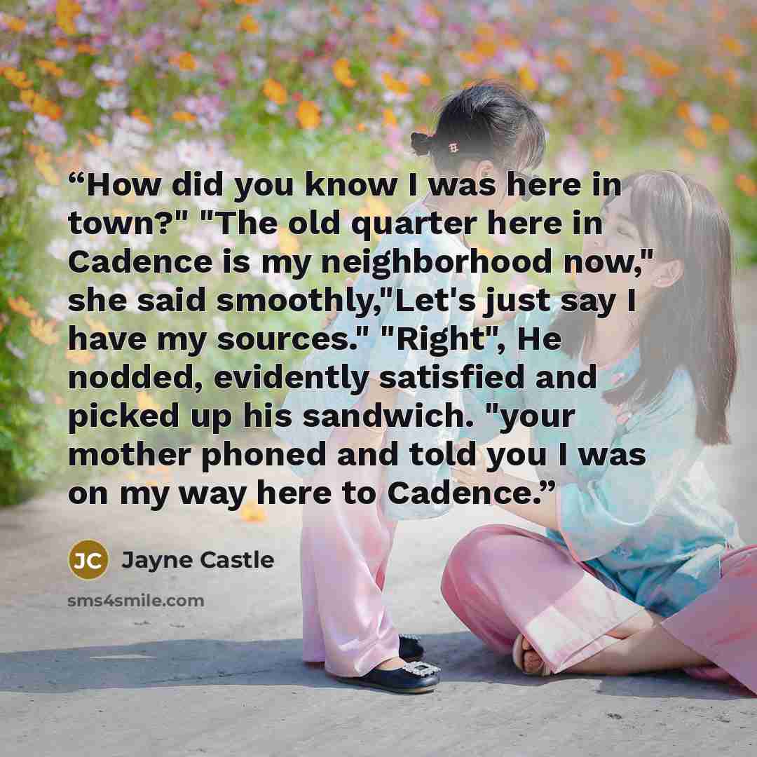 “How did you know I was here in town?" "The old quarter here in Cadence is my neighborhood now," she said smoothly,"Let's just say I have my sources." "Right", He nodded, evidently satisfied and picked up his sandwich. "your mother phoned and told you I was on my way here to Cadence.” quote by Jayne Castle