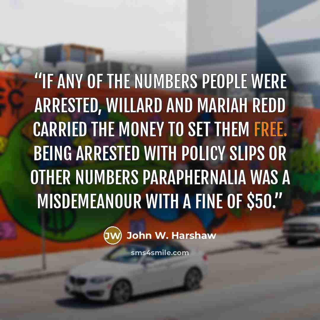 “If any of the numbers people were arrested, Willard and Mariah Redd carried the money to set them free. Being arrested with policy slips or other numbers paraphernalia was a misdemeanour with a fine of $50.” quote by John W. Harshaw