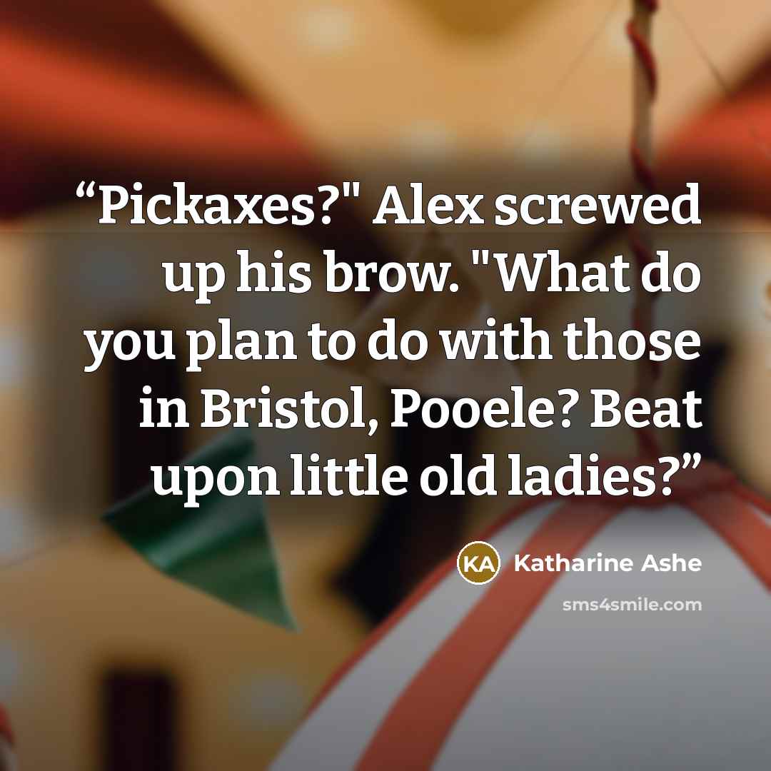 “Pickaxes?" Alex screwed up his brow. "What do you plan to do with those in Bristol, Pooele? Beat upon little old ladies?” quote by Katharine Ashe