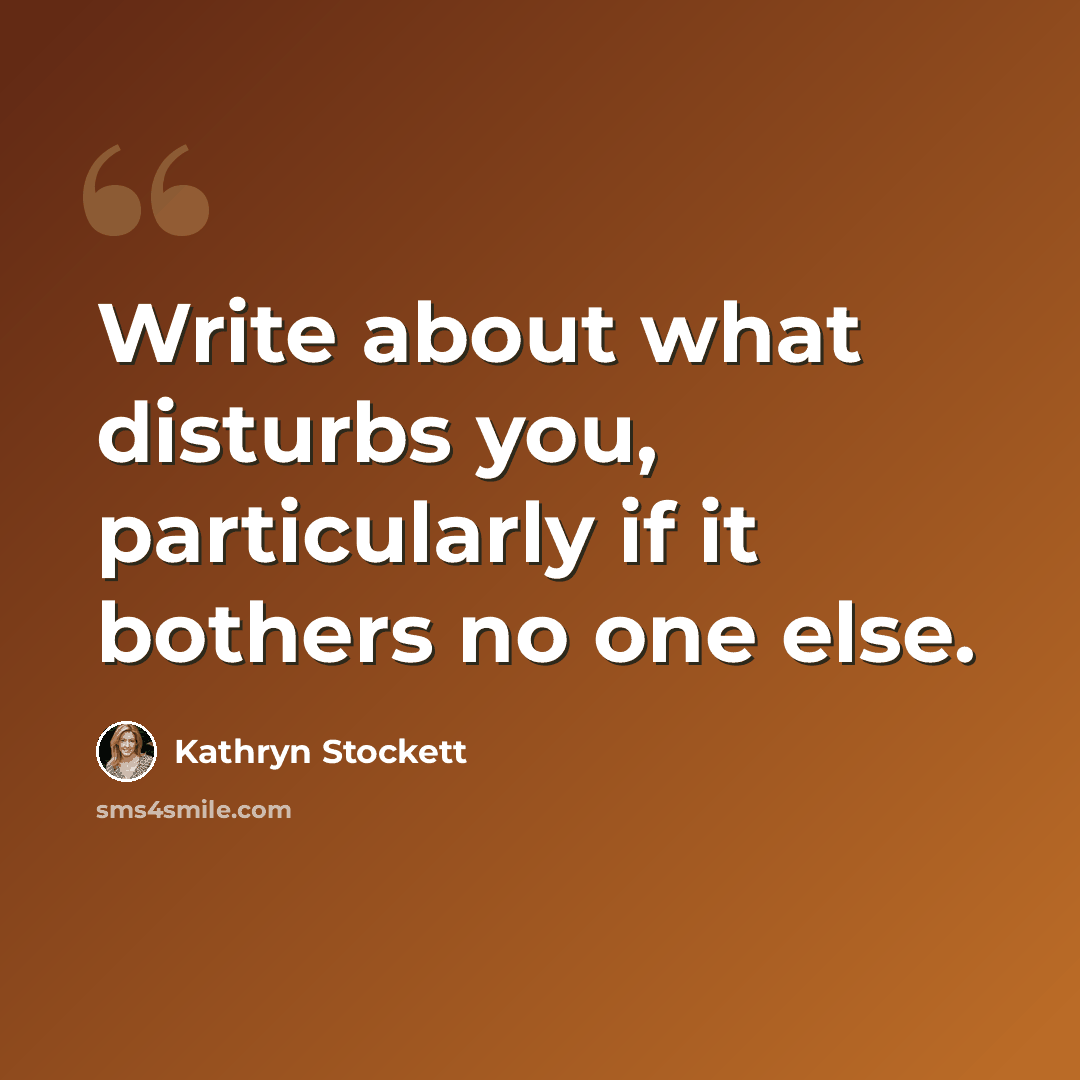 “Write about what disturbs you, particularly if it bothers no one else.” quote by Kathryn Stockett