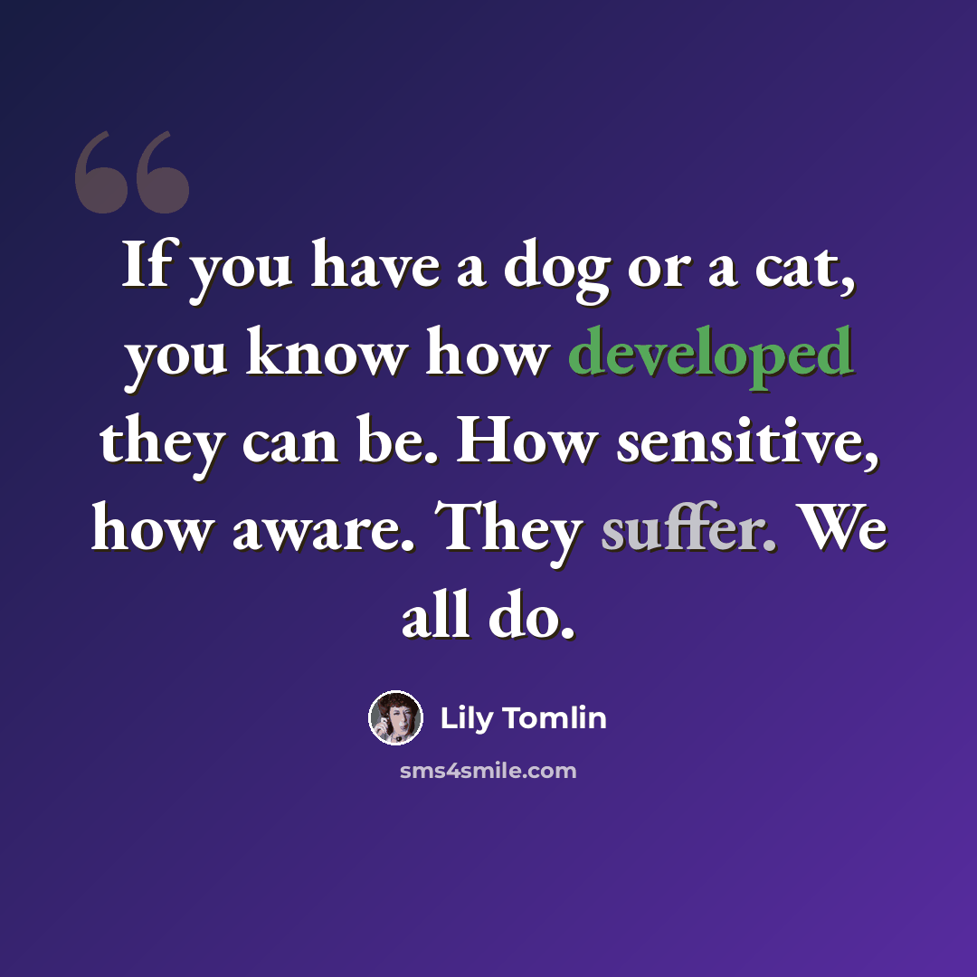 “If you have a dog or a cat, you know how developed they can be. How sensitive, how aware. They suffer. We all do.” quote by Lily Tomlin