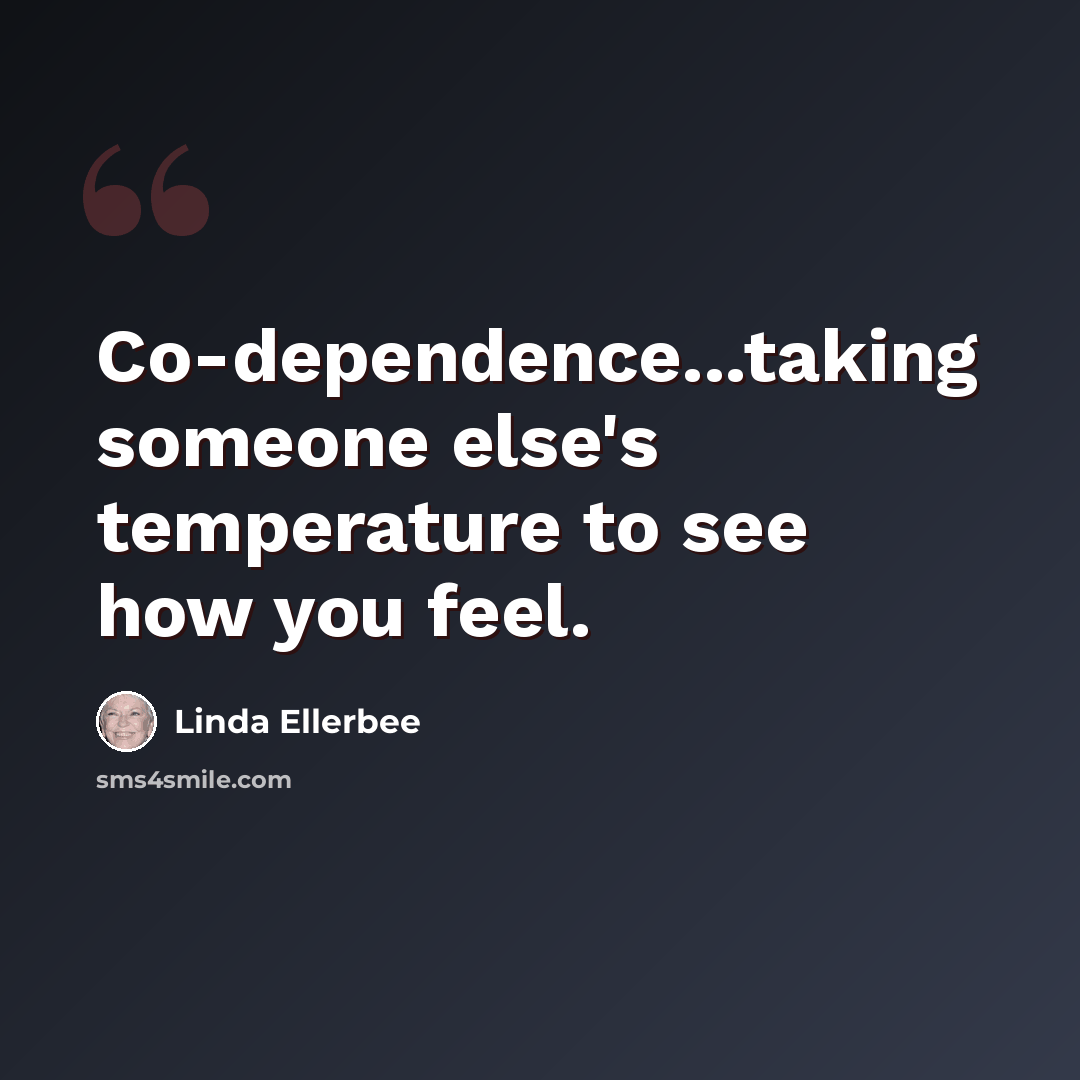 “Co-dependence...taking someone else's temperature to see how you feel.” quote by Linda Ellerbee