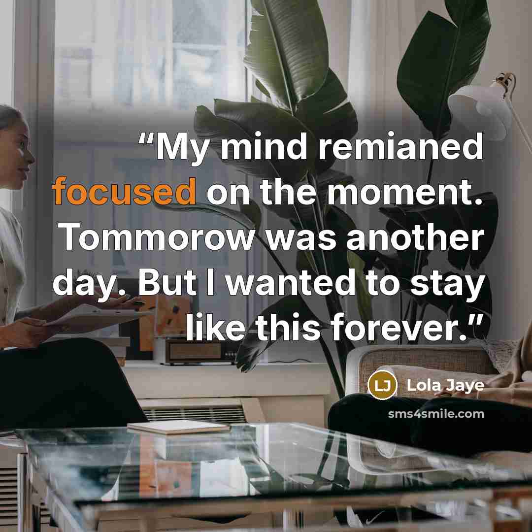 “My mind remianed focused on the moment. Tommorow was another day. But I wanted to stay like this forever.” quote by Lola Jaye