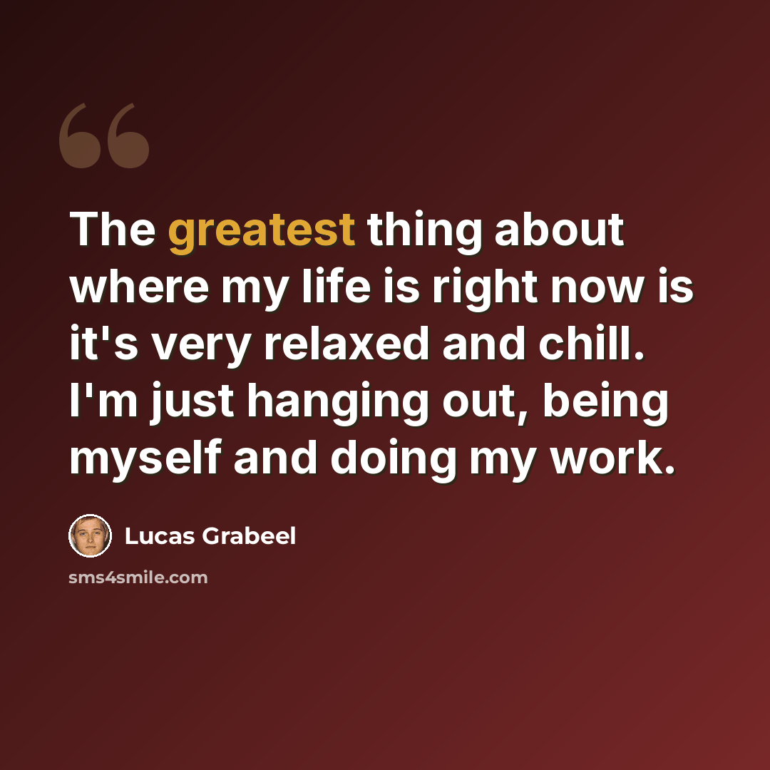 “The greatest thing about where my life is right now is it's very relaxed and chill. I'm just hanging out, being myself and doing my work.” quote by Lucas Grabeel