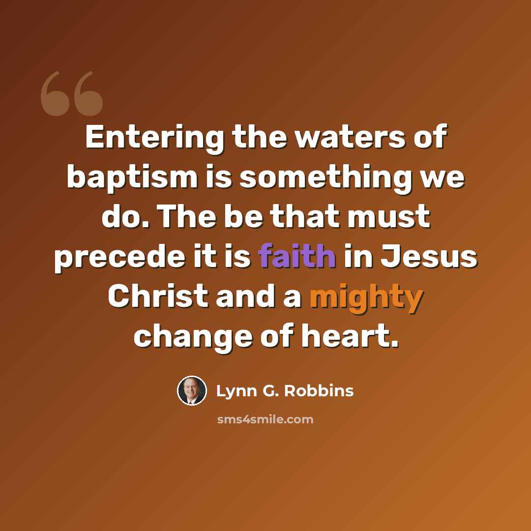 “Entering the waters of baptism is something we do. The be that must precede it is faith in Jesus Christ and a mighty change of heart.” quote by Lynn G. Robbins
