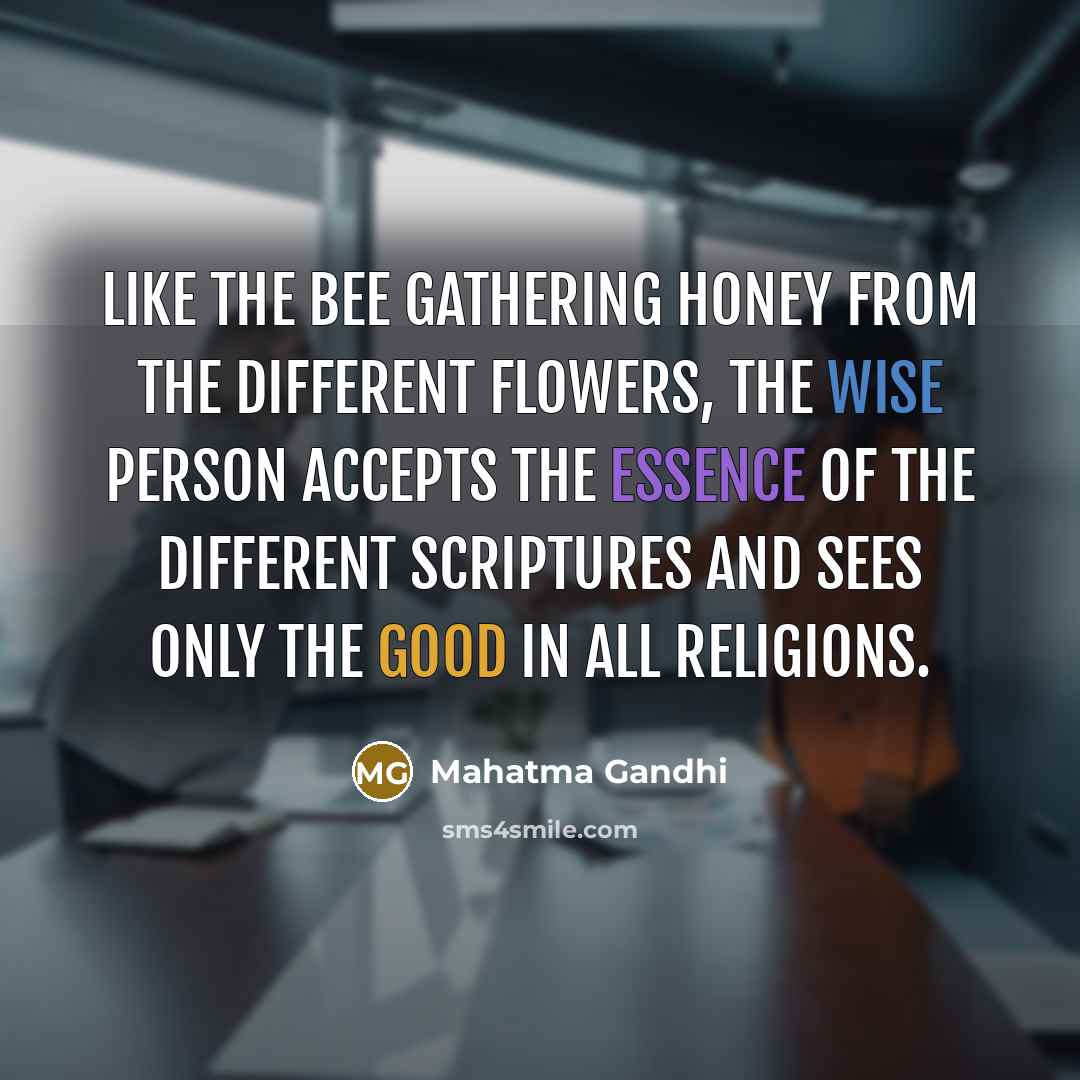 “Like the bee gathering honey from the different flowers, the wise person accepts the essence of the different scriptures and sees only the good in all religions.” quote by Mahatma Gandhi