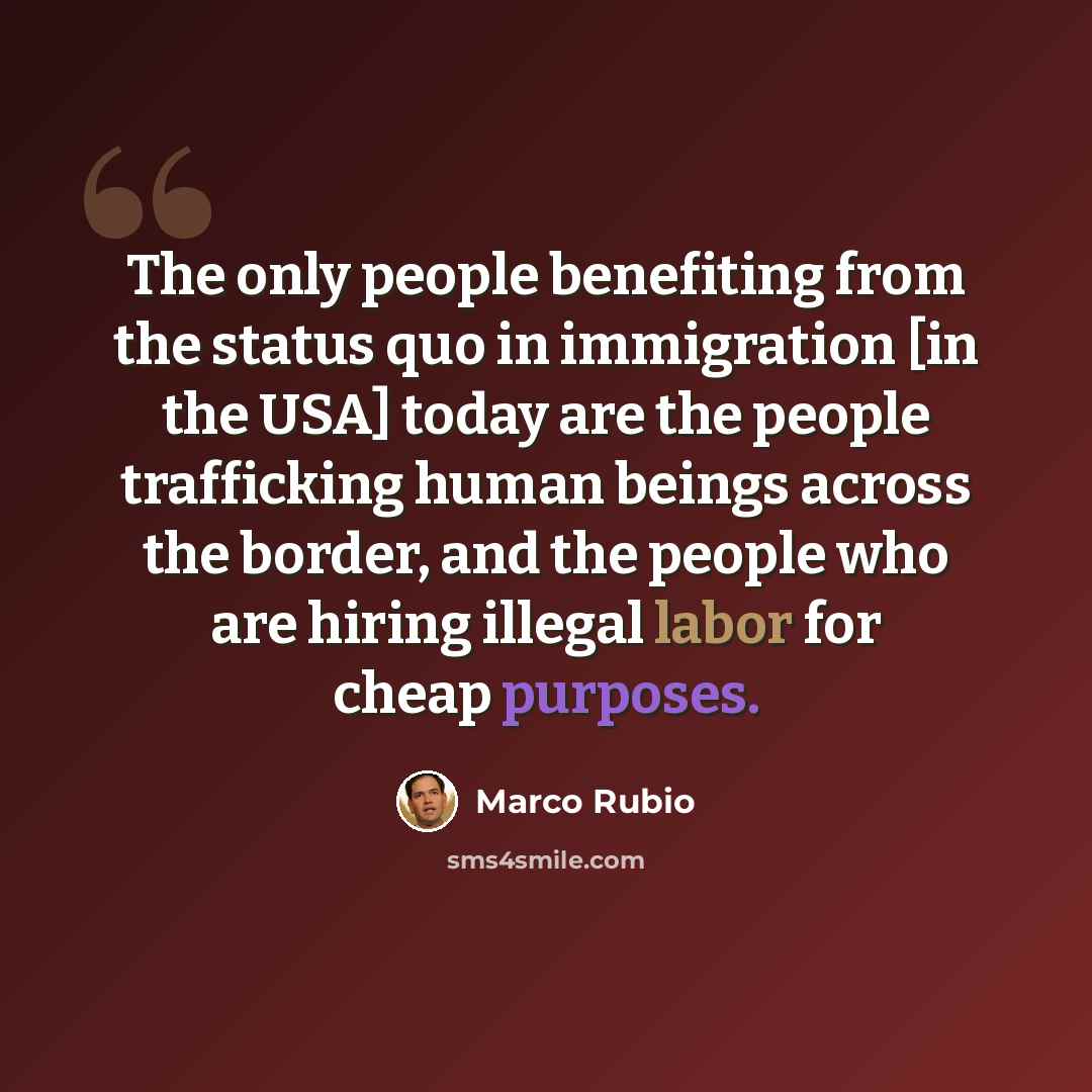 “The only people benefiting from the status quo in immigration [in the USA] today are the people trafficking human beings across the border, and the people who are hiring illegal labor for cheap purposes.” quote by Marco Rubio