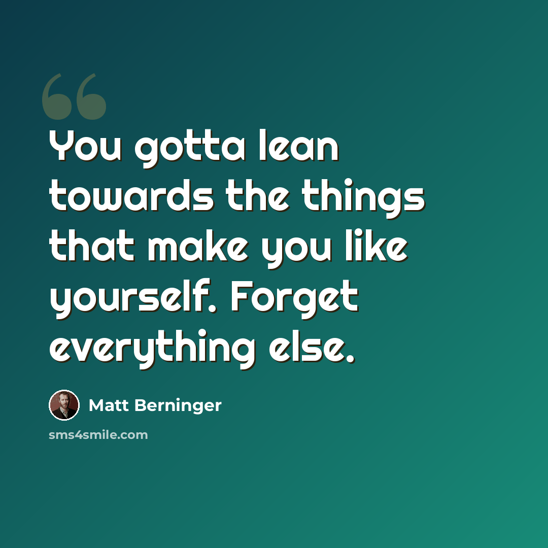 “You gotta lean towards the things that make you like yourself. Forget everything else.” quote by Matt Berninger