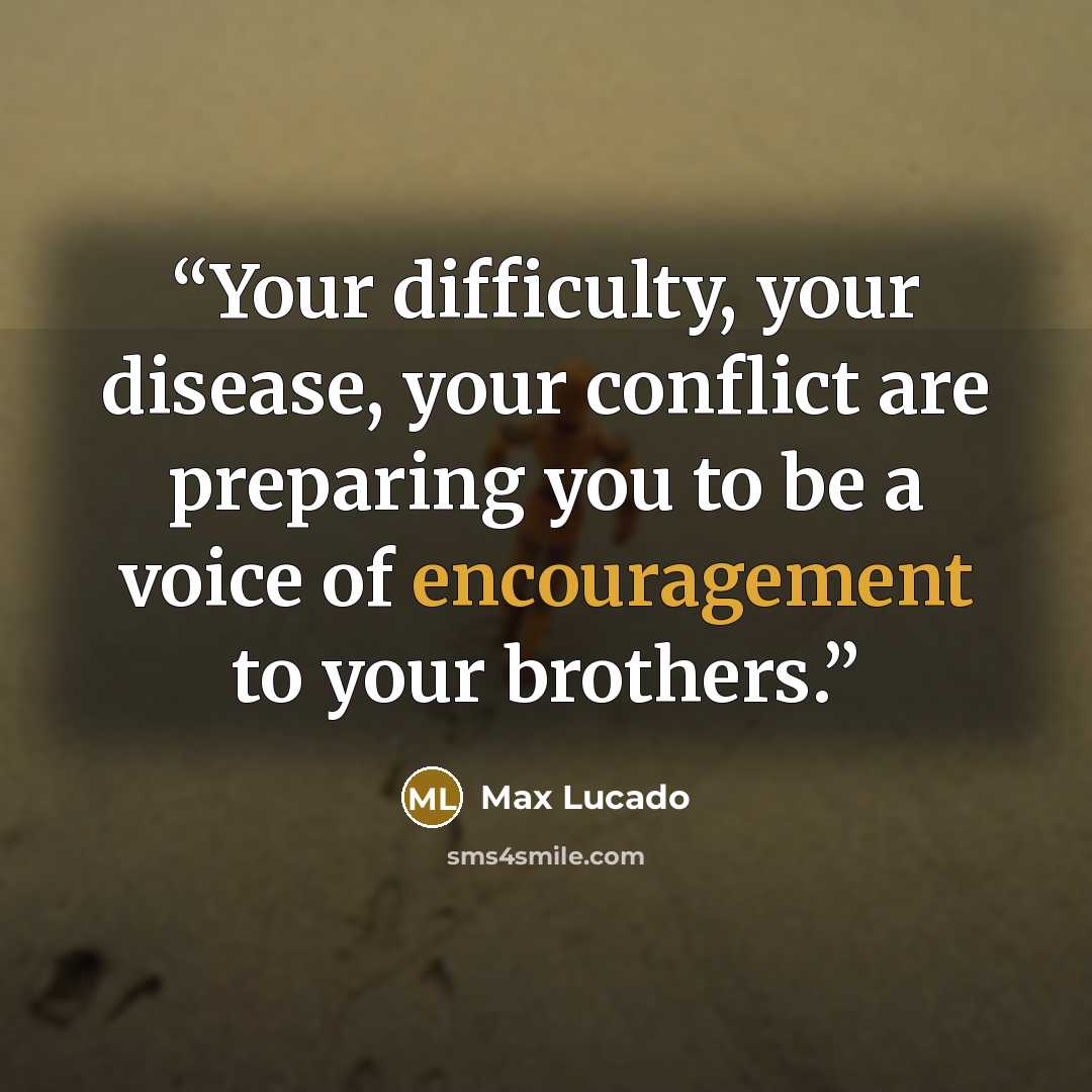 “Your difficulty, your disease, your conflict are preparing you to be a voice of encouragement to your brothers.” quote by Max Lucado