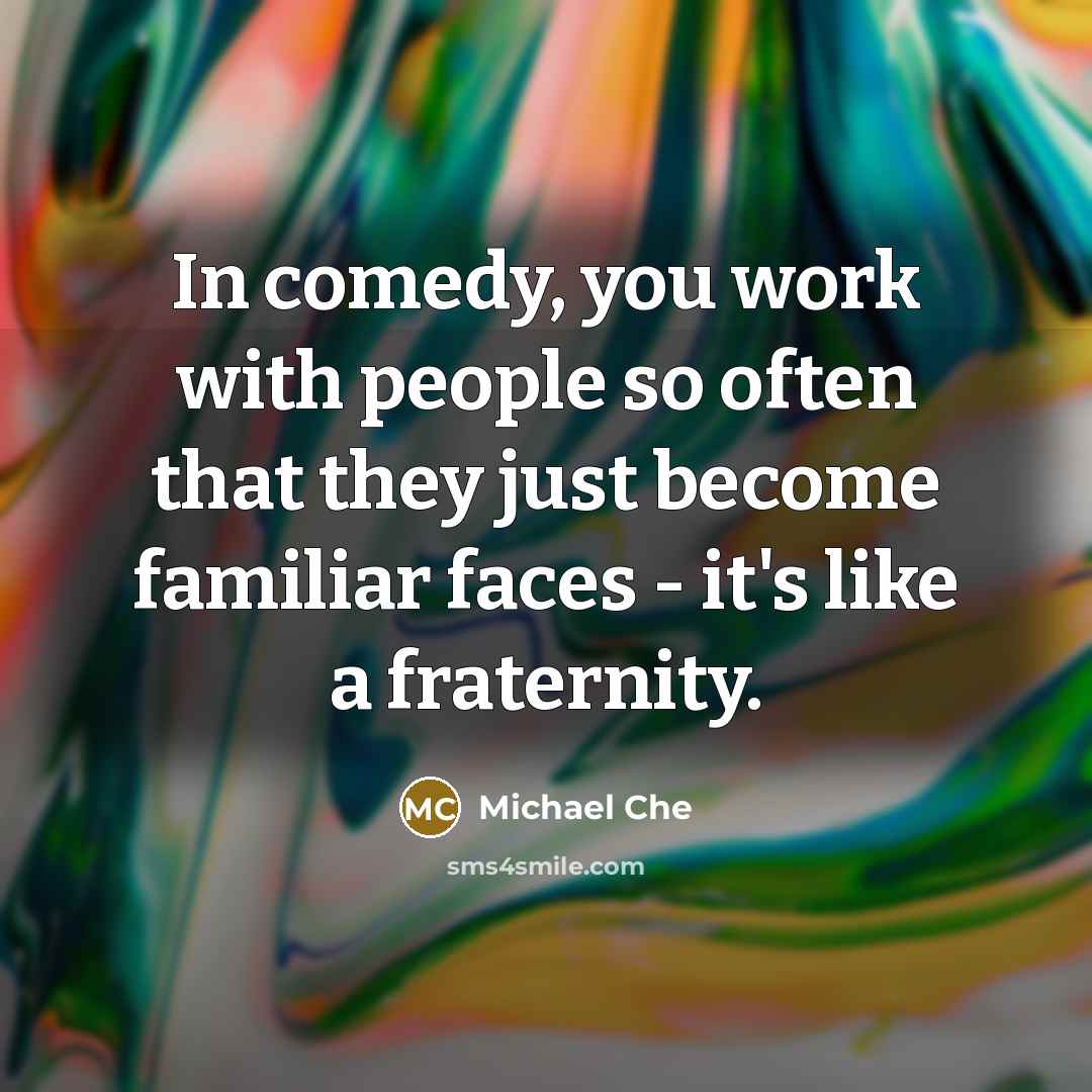 “In comedy, you work with people so often that they just become familiar faces - it's like a fraternity.” quote by Michael Che