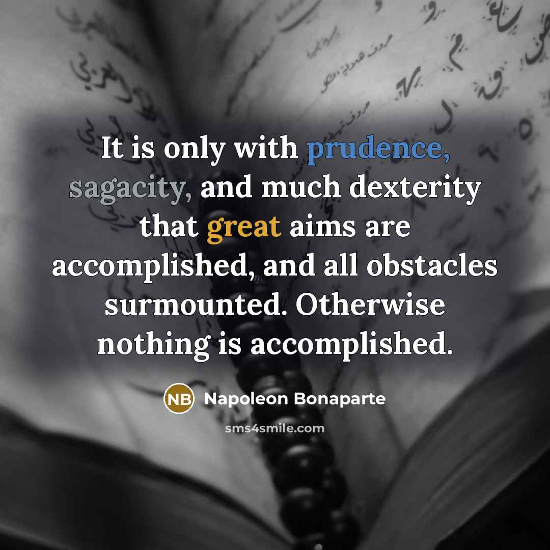 “It is only with prudence, sagacity, and much dexterity that great aims are accomplished, and all obstacles surmounted. Otherwise nothing is accomplished.” quote by Napoleon Bonaparte