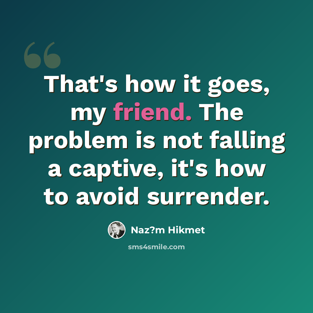 “That's how it goes, my friend. The problem is not falling a captive, it's how to avoid surrender.” quote by Naz?m Hikmet