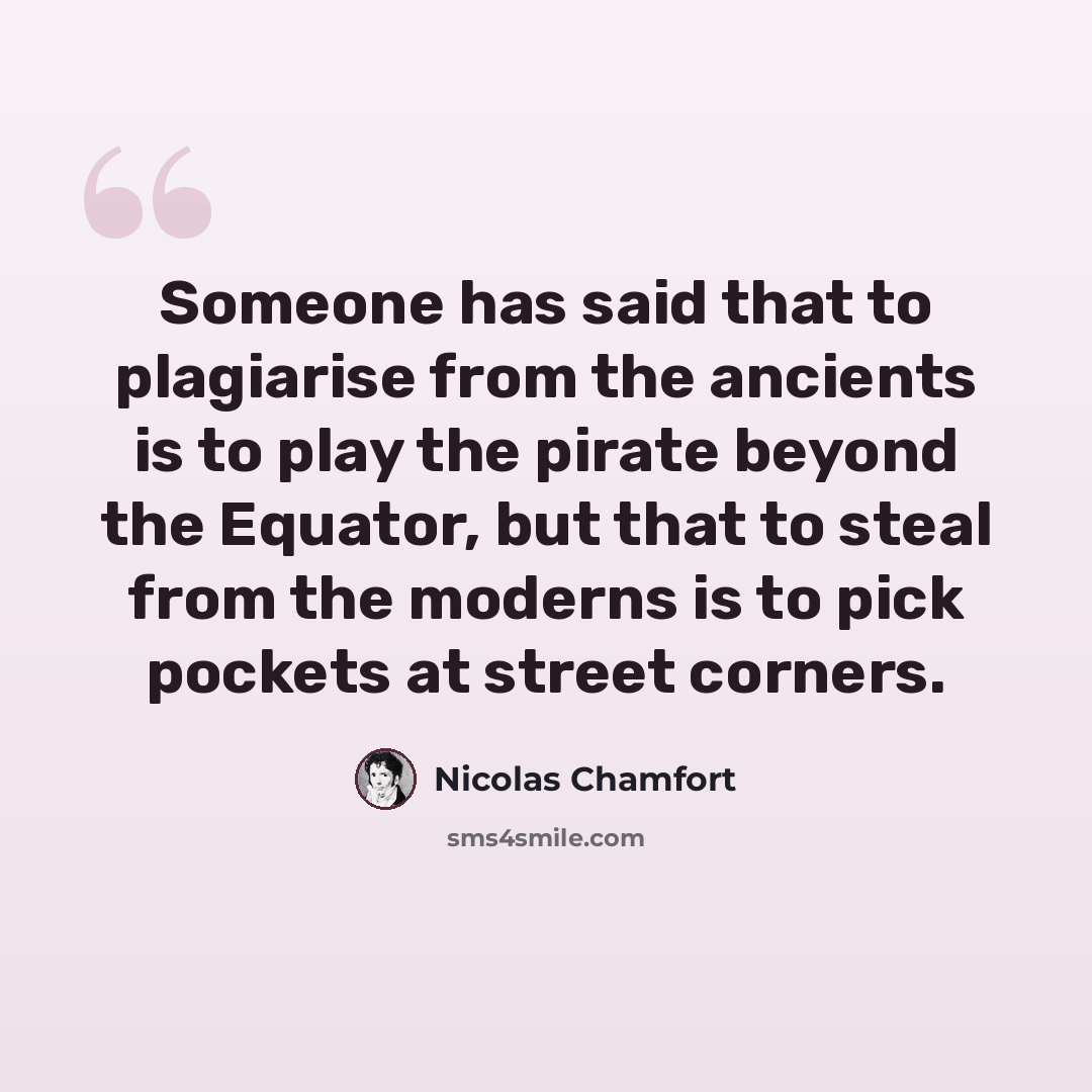 “Someone has said that to plagiarise from the ancients is to play the pirate beyond the Equator, but that to steal from the moderns is to pick pockets at street corners.” quote by Nicolas Chamfort