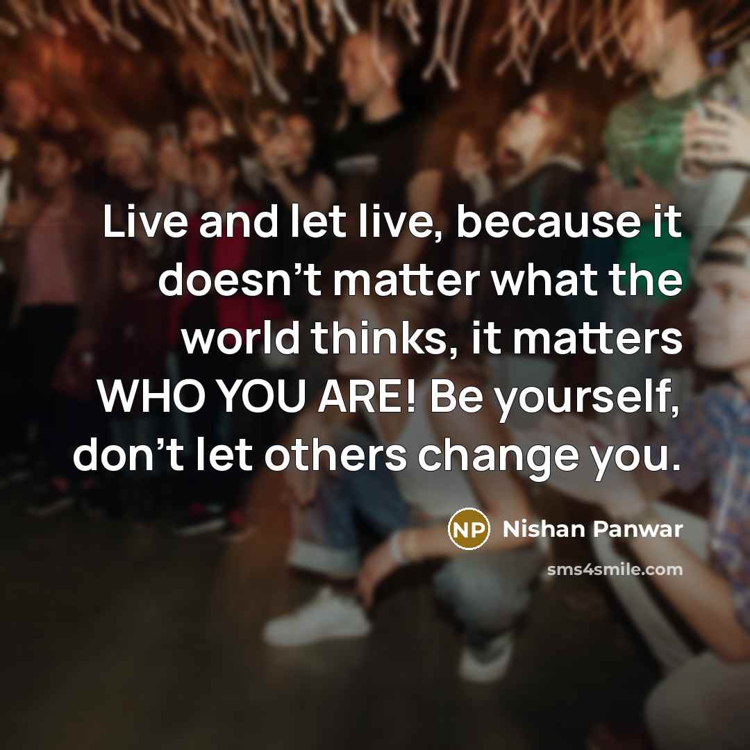 “Live and let live, because it doesn't matter what the world thinks, it matters WHO YOU ARE! Be yourself, don't let others change you.” quote by Nishan Panwar