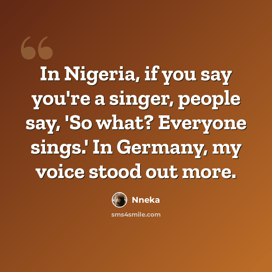 “In Nigeria, if you say you're a singer, people say, 'So what? Everyone sings.' In Germany, my voice stood out more.” quote by Nneka