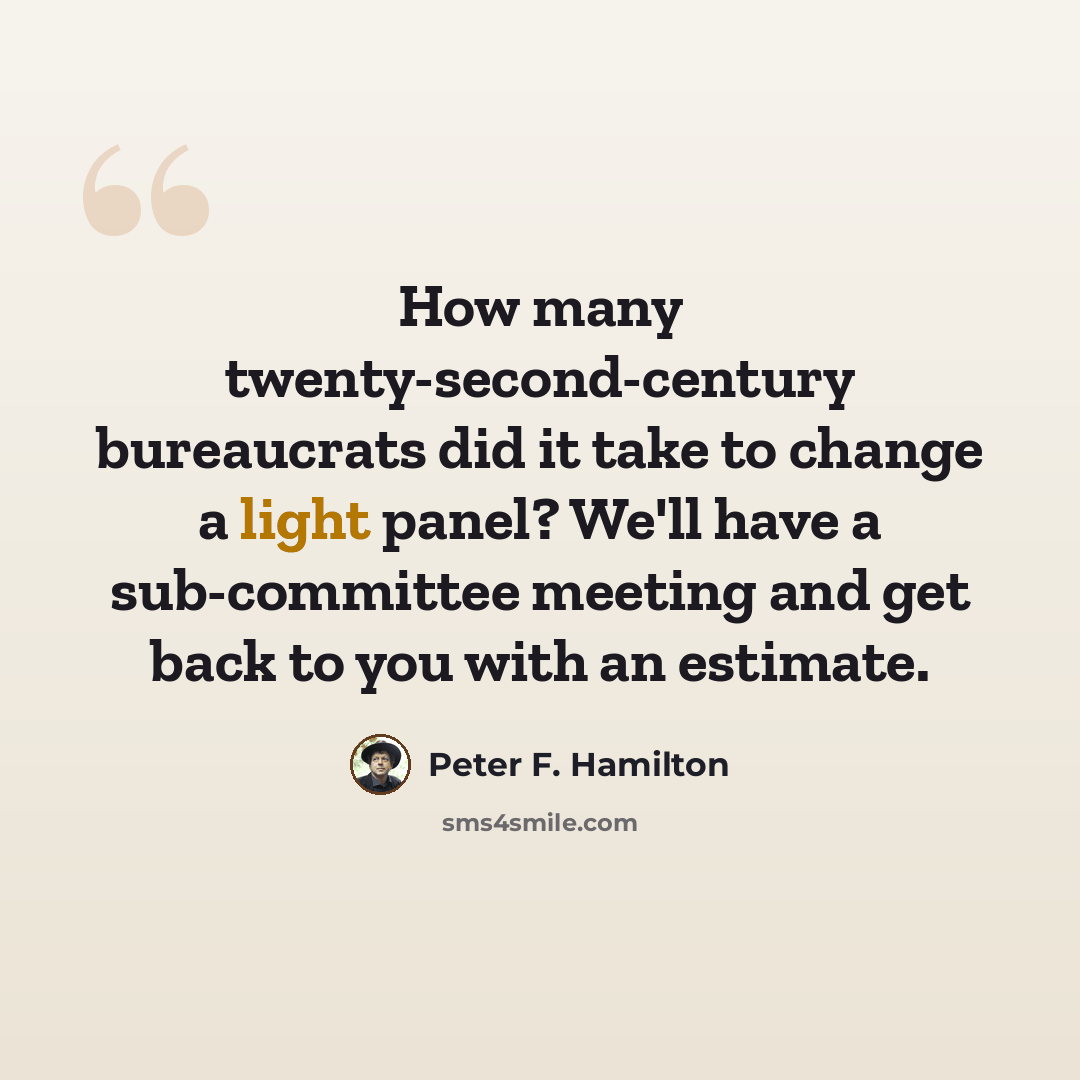“How many twenty-second-century bureaucrats did it take to change a light panel? We'll have a sub-committee meeting and get back to you with an estimate.” quote by Peter F. Hamilton