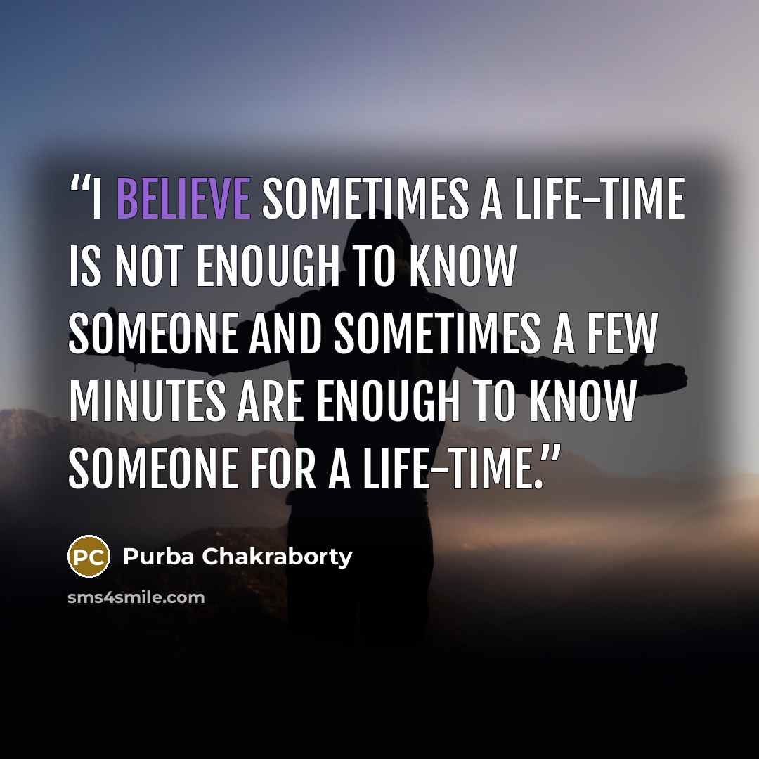 “I believe sometimes a life-time is not enough to know someone and sometimes a few minutes are enough to know someone for a life-time.” quote by Purba Chakraborty