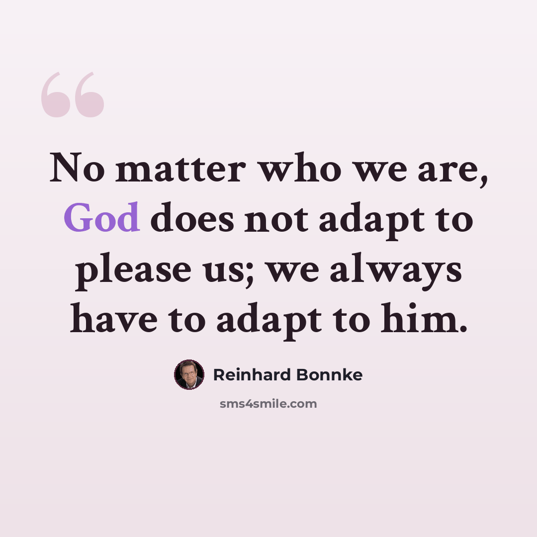 “No matter who we are, God does not adapt to please us; we always have to adapt to him.” quote by Reinhard Bonnke
