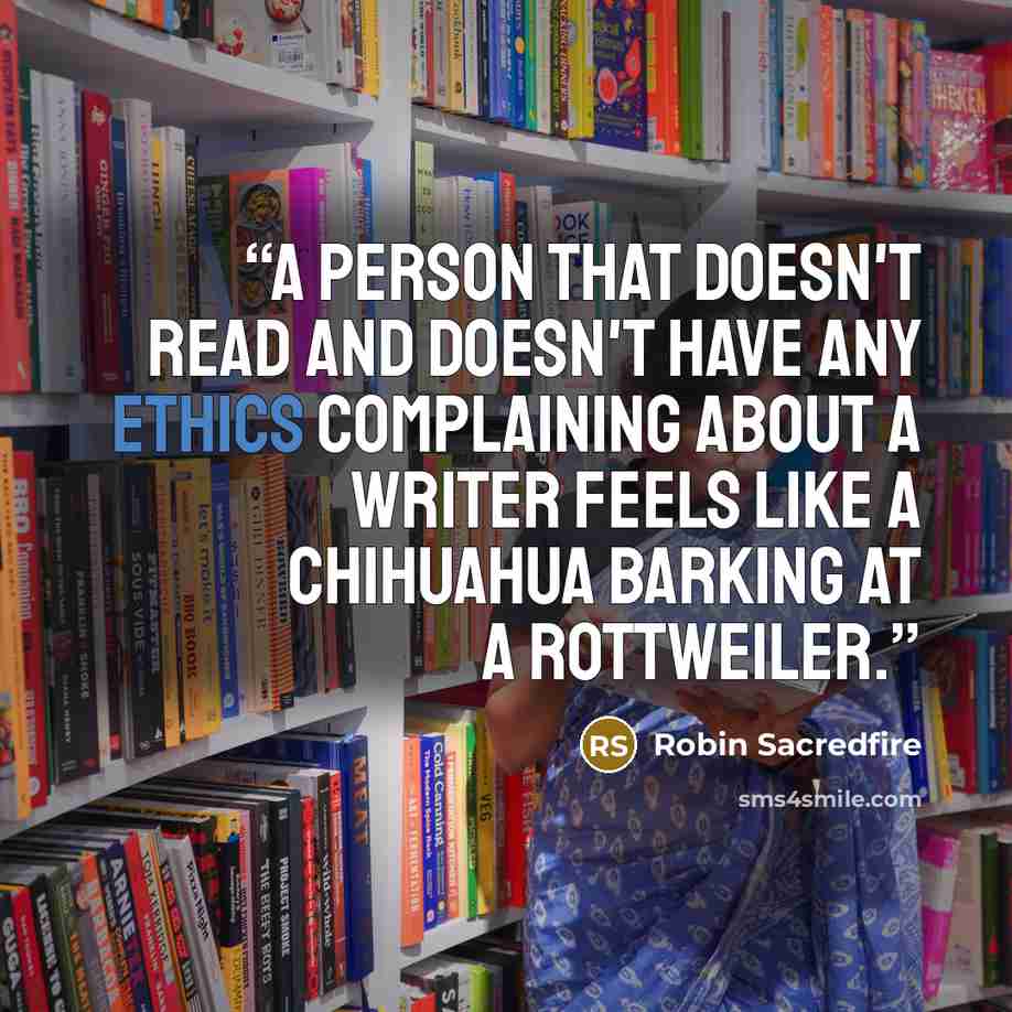 “A person that doesn't read and doesn't have any ethics complaining about a writer feels like a Chihuahua barking at a Rottweiler.” quote by Robin Sacredfire