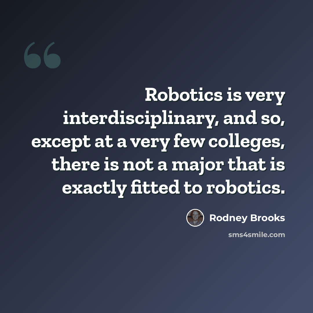 “Robotics is very interdisciplinary, and so, except at a very few colleges, there is not a major that is exactly fitted to robotics.” quote by Rodney Brooks
