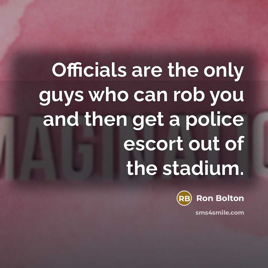 “Officials are the only guys who can rob you and then get a police escort out of the stadium.” quote by Ron Bolton