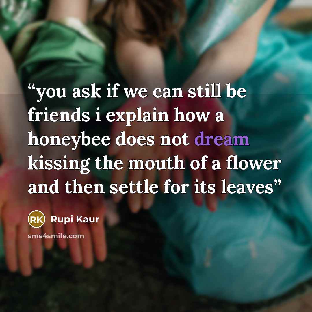 “you ask if we can still be friends i explain how a honeybee does not dream kissing the mouth of a flower and then settle for its leaves” quote by Rupi Kaur