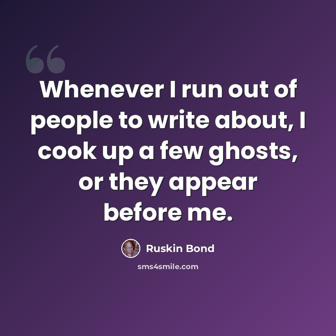“Whenever I run out of people to write about, I cook up a few ghosts, or they appear before me.” quote by Ruskin Bond
