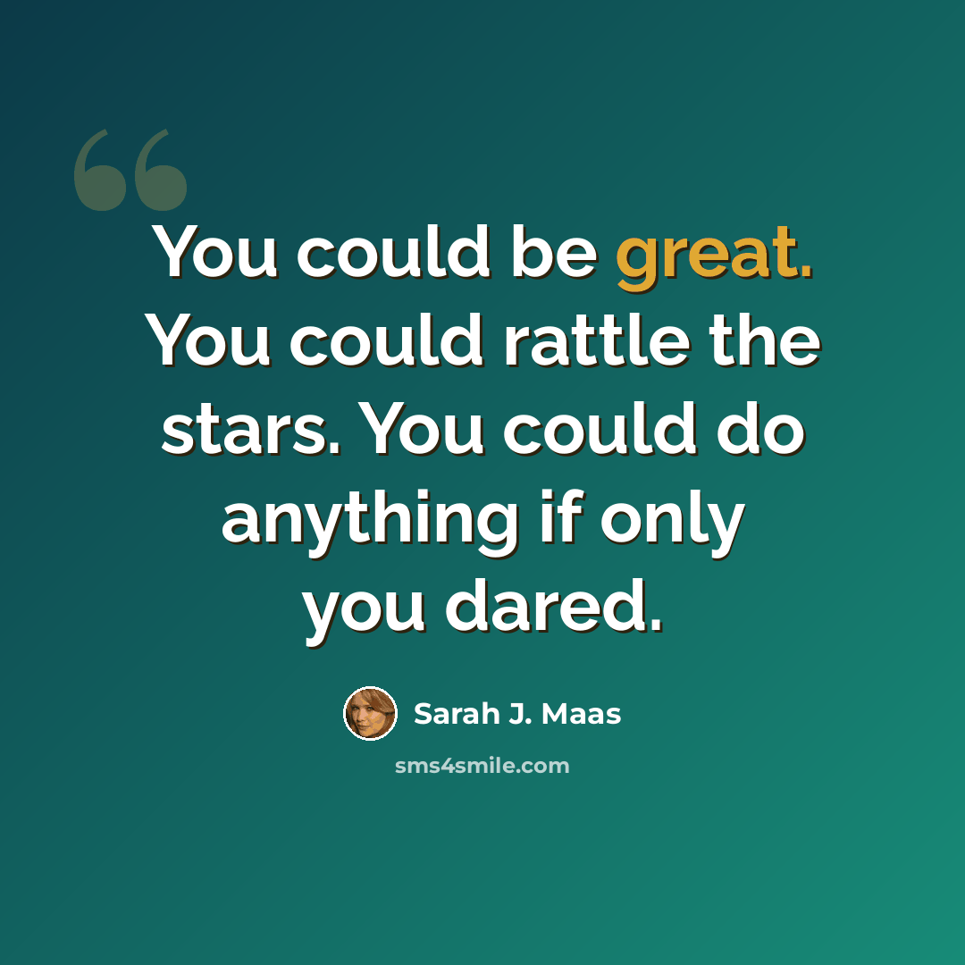“You could be great. You could rattle the stars. You could do anything if only you dared.” quote by Sarah J. Maas