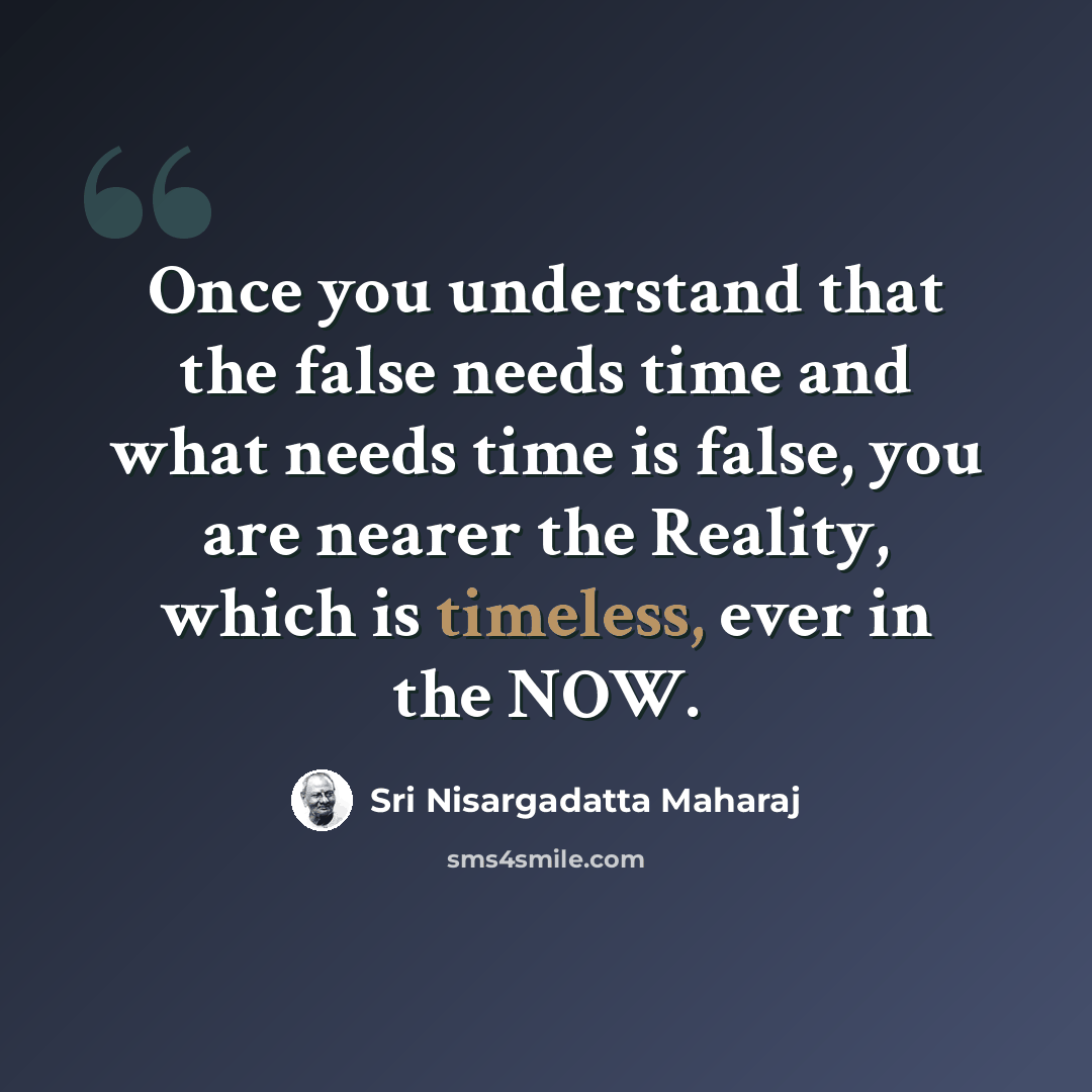 “Once you understand that the false needs time and what needs time is false, you are nearer the Reality, which is timeless, ever in the NOW.” quote by Sri Nisargadatta Maharaj