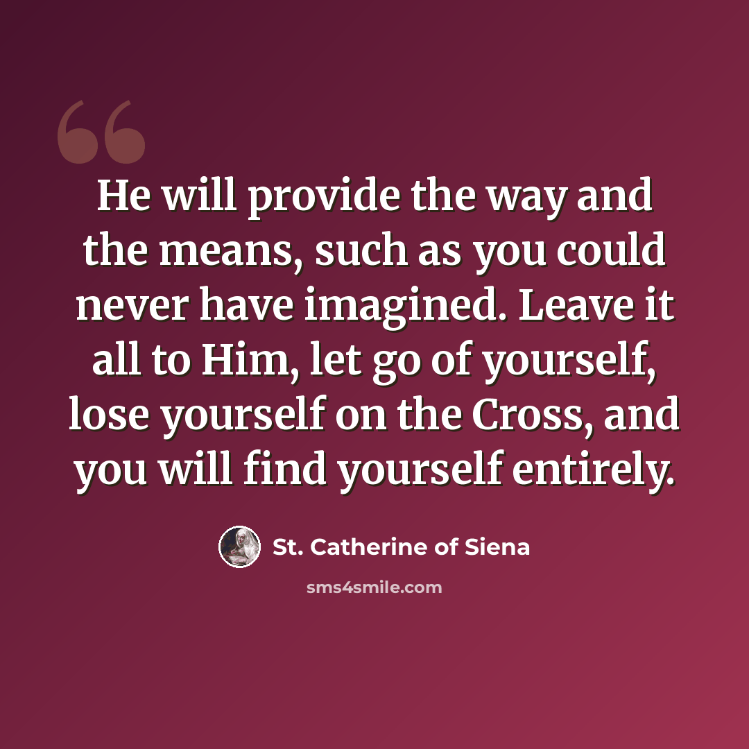 “He will provide the way and the means, such as you could never have imagined. Leave it all to Him, let go of yourself, lose yourself on the Cross, and you will find yourself entirely.” quote by St. Catherine of Siena