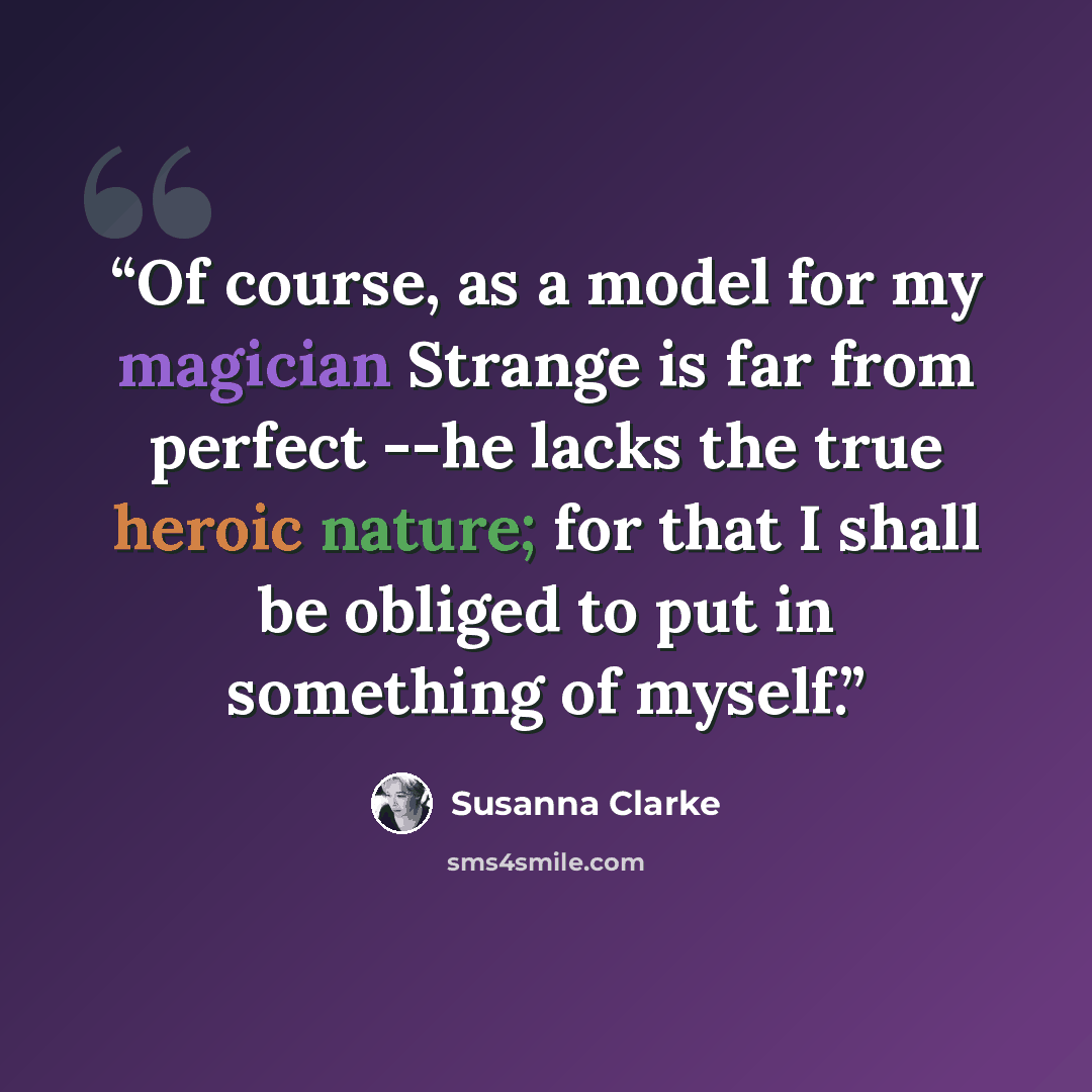 “Of course, as a model for my magician Strange is far from perfect --he lacks the true heroic nature; for that I shall be obliged to put in something of myself.” quote by Susanna Clarke