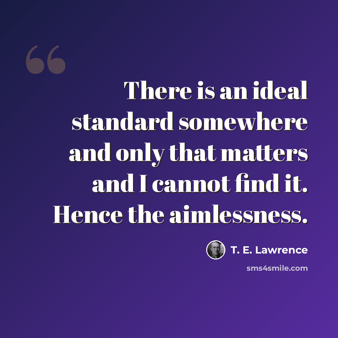 “There is an ideal standard somewhere and only that matters and I cannot find it. Hence the aimlessness.” quote by T. E. Lawrence