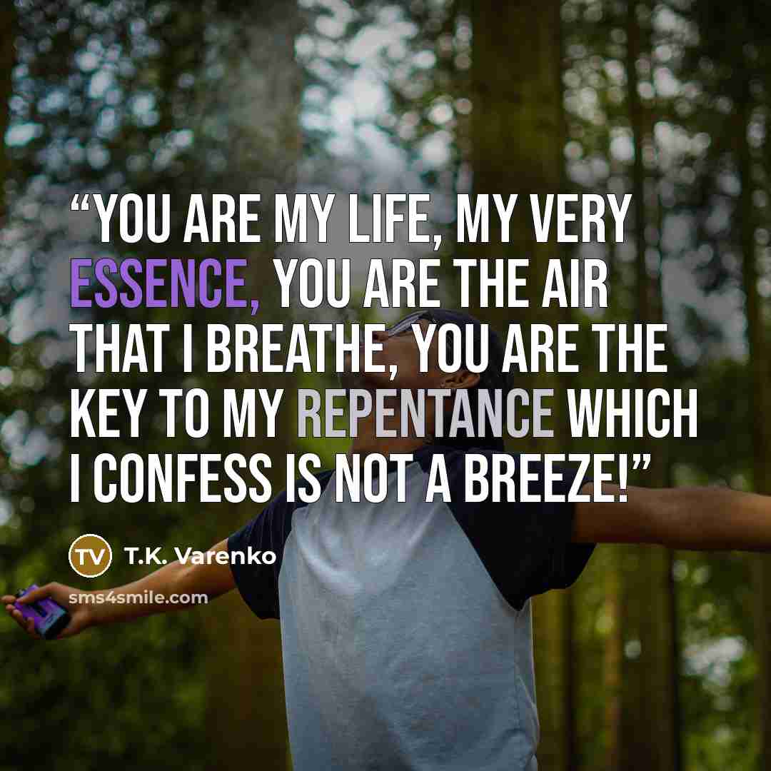 “You are my life, my very essence, You are the air that I breathe, You are the key to my repentance Which I confess is not a breeze!” quote by T.K. Varenko