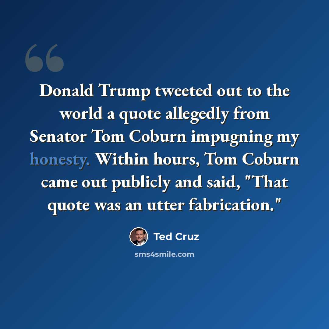 “Donald Trump tweeted out to the world a quote allegedly from Senator Tom Coburn impugning my honesty. Within hours, Tom Coburn came out publicly and said, "That quote was an utter fabrication."” quote by Ted Cruz