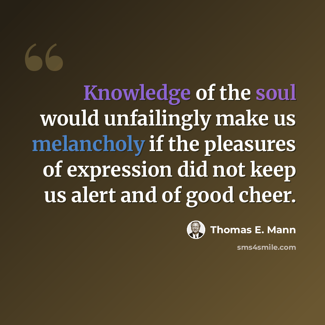 “Knowledge of the soul would unfailingly make us melancholy if the pleasures of expression did not keep us alert and of good cheer.” quote by Thomas E. Mann