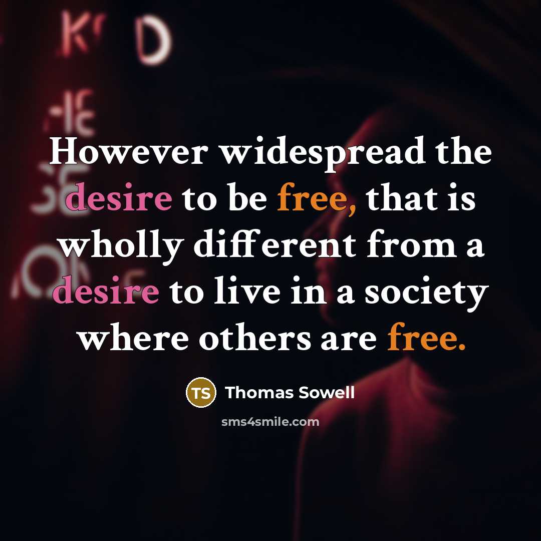 “However widespread the desire to be free, that is wholly different from a desire to live in a society where others are free.” quote by Thomas Sowell