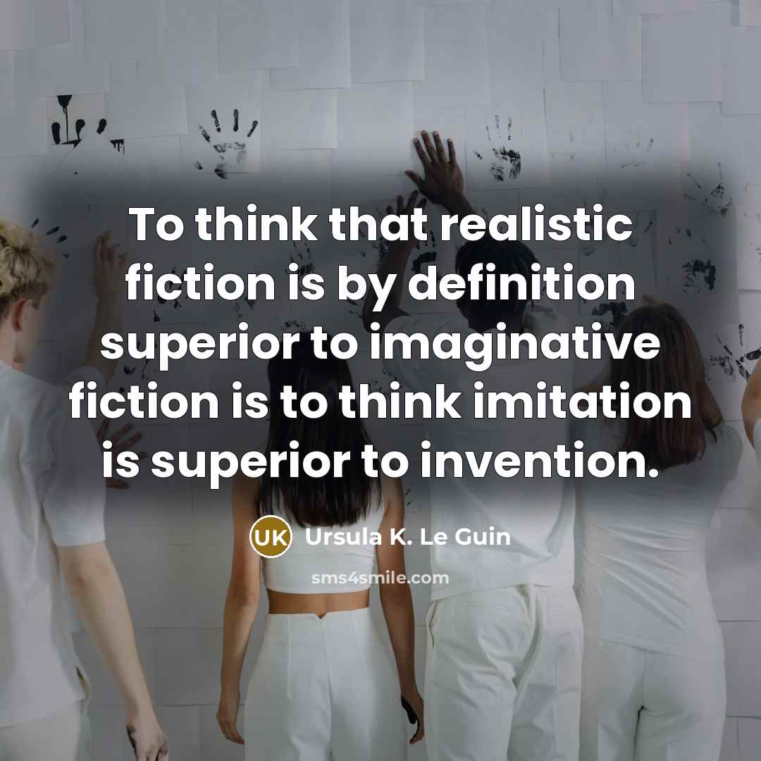 “To think that realistic fiction is by definition superior to imaginative fiction is to think imitation is superior to invention.” quote by Ursula K. Le Guin
