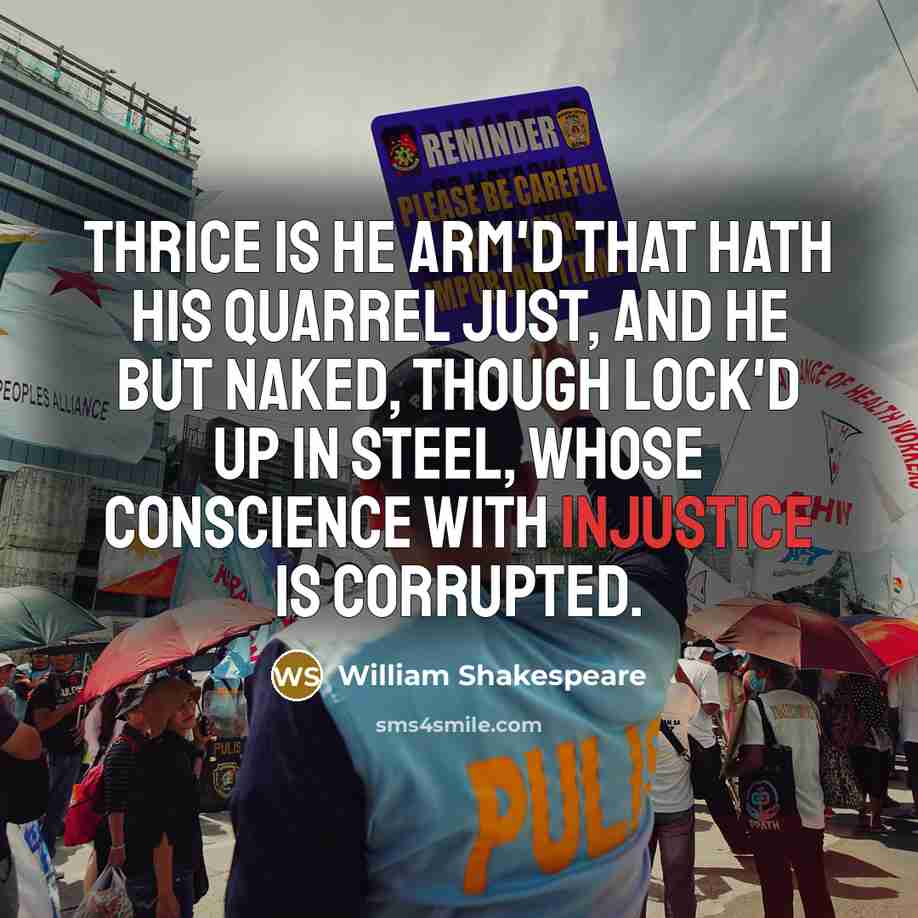“Thrice is he arm'd that hath his quarrel just, And he but naked, though lock'd up in steel, Whose conscience with injustice is corrupted.” quote by William Shakespeare