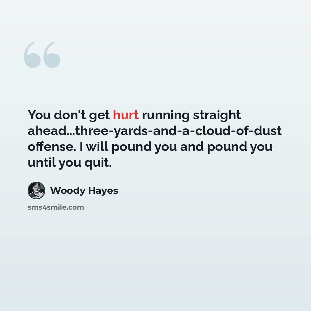 “You don't get hurt running straight ahead...three-yards-and-a-cloud-of-dust offense. I will pound you and pound you until you quit.” quote by Woody Hayes