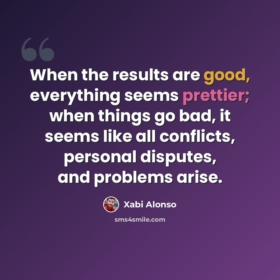“When the results are good, everything seems prettier; when things go bad, it seems like all conflicts, personal disputes, and problems arise.” quote by Xabi Alonso