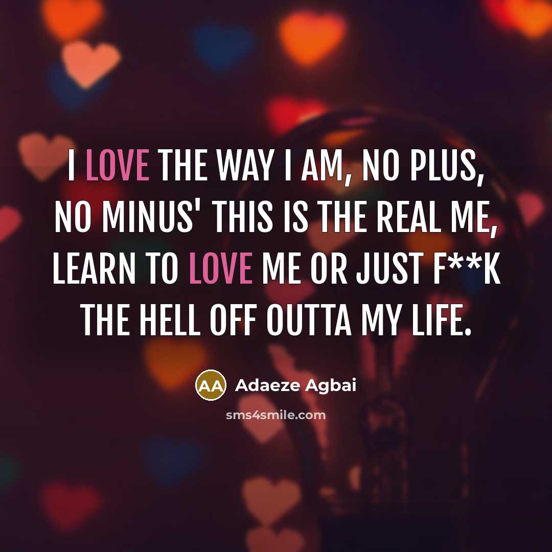 “I love the way I am, no plus, no minus' this is the real me, learn to love me or just f**k the hell off outta my life.” quote by Adaeze Agbai