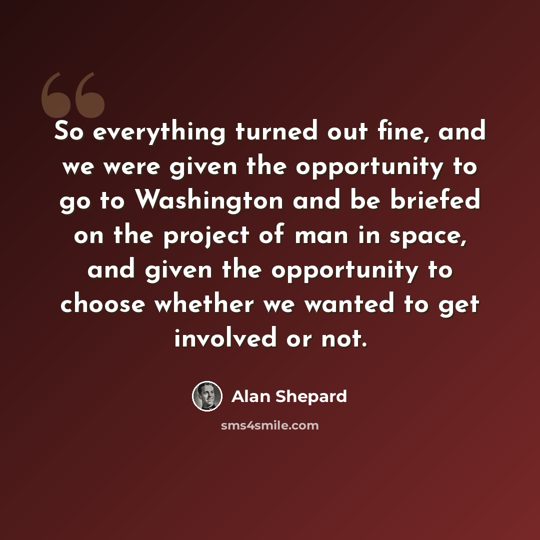 “So everything turned out fine, and we were given the opportunity to go to Washington and be briefed on the project of man in space, and given the opportunity to choose whether we wanted to get involved or not.” quote by Alan Shepard