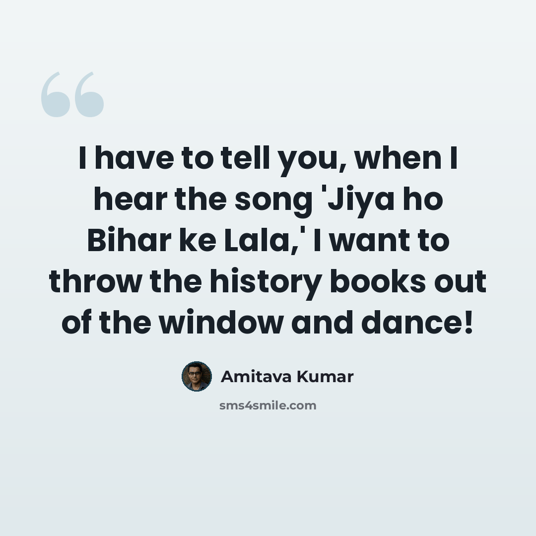 “I have to tell you, when I hear the song 'Jiya ho Bihar ke Lala,' I want to throw the history books out of the window and dance!” quote by Amitava Kumar