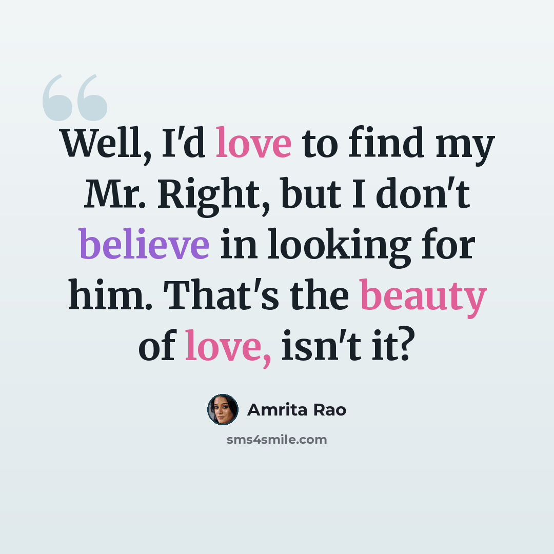 “Well, I'd love to find my Mr. Right, but I don't believe in looking for him. That's the beauty of love, isn't it?” quote by Amrita Rao