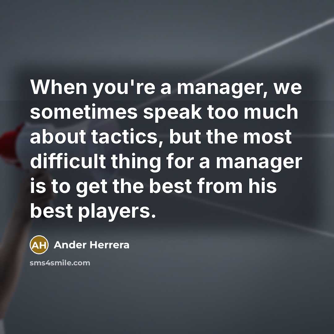 “When you're a manager, we sometimes speak too much about tactics, but the most difficult thing for a manager is to get the best from his best players.” quote by Ander Herrera