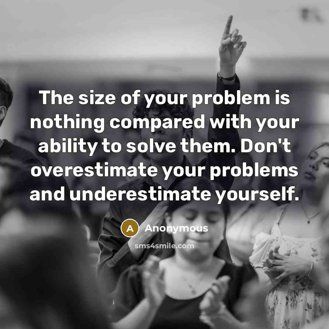 “The size of your problem is nothing compared with your ability to solve them. Don't overestimate your problems and underestimate yourself.” quote by Anonymous