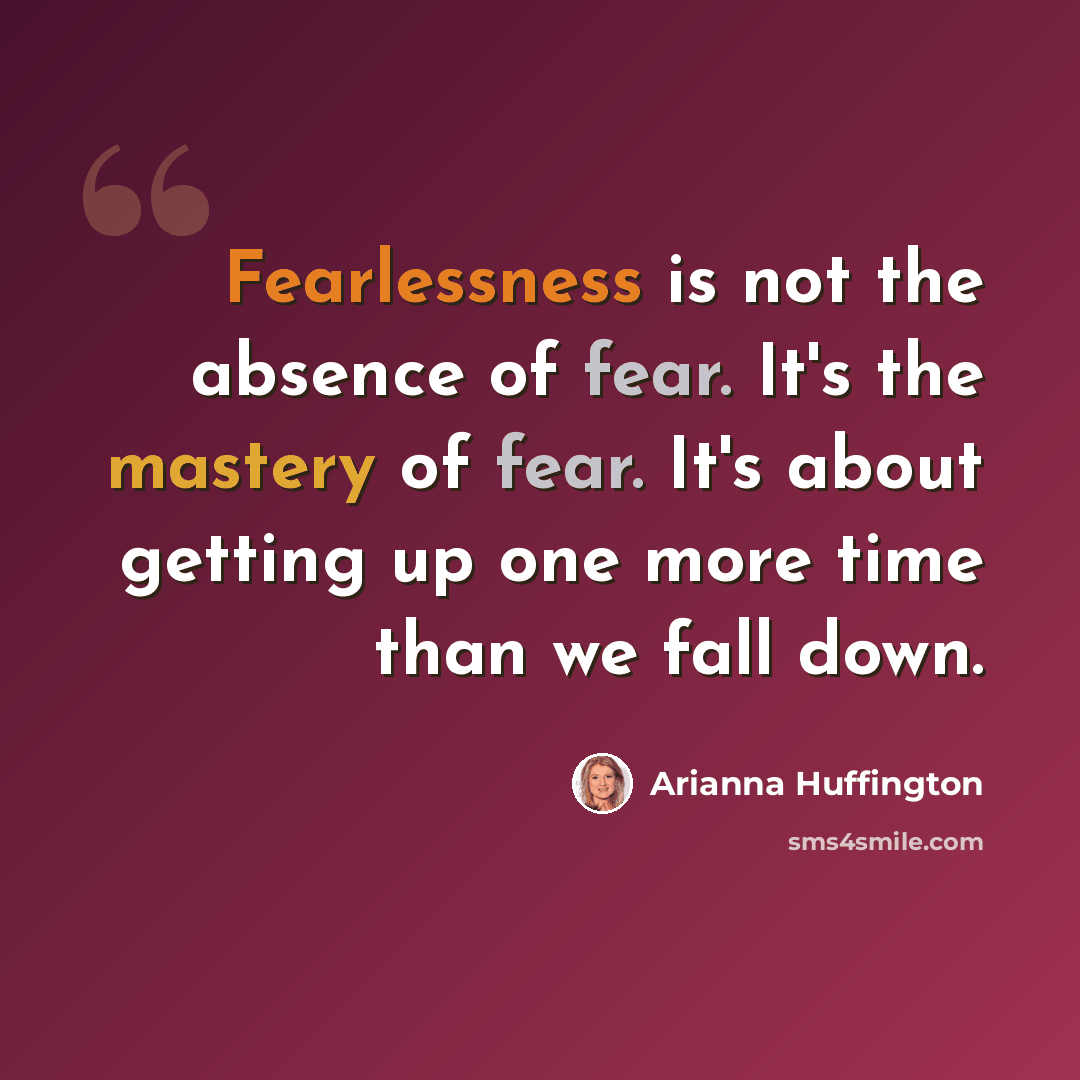 “Fearlessness is not the absence of fear. It's the mastery of fear. It's about getting up one more time than we fall down.” quote by Arianna Huffington